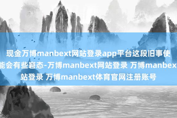 现金万博manbext网站登录app平台这段旧事使得两位明星碰头可能会有些窘态-万博manbext网站登录 万博manbext体育官网注册账号