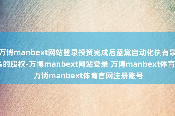 万博manbext网站登录投资完成后蓝黛自动化执有泉智博4.3478%的股权-万博manbext网站登录 万博manbext体育官网注册账号