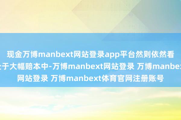 现金万博manbext网站登录app平台然则依然看到有一些企业照旧处于大幅赔本中-万博manbext网站登录 万博manbext体育官网注册账号