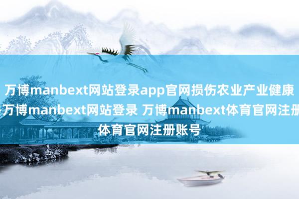万博manbext网站登录app官网损伤农业产业健康发展-万博manbext网站登录 万博manbext体育官网注册账号