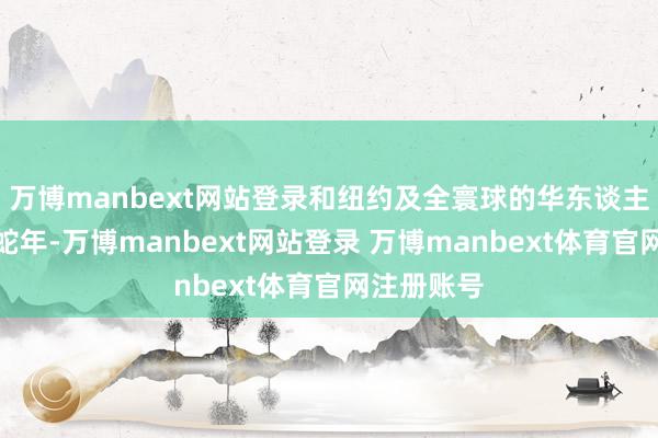 万博manbext网站登录和纽约及全寰球的华东谈主一谈庆祝蛇年-万博manbext网站登录 万博manbext体育官网注册账号