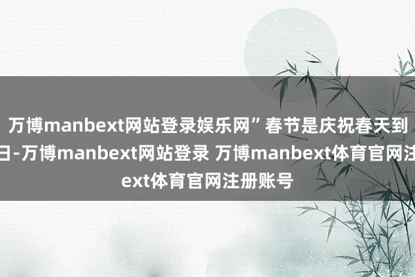 万博manbext网站登录娱乐网”春节是庆祝春天到来的节日-万博manbext网站登录 万博manbext体育官网注册账号