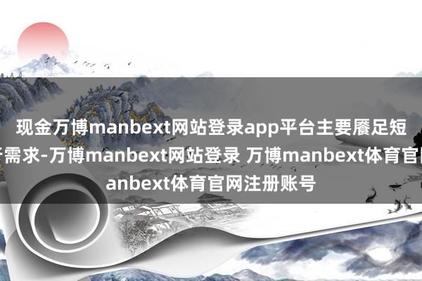 现金万博manbext网站登录app平台主要餍足短途客流出行需求-万博manbext网站登录 万博manbext体育官网注册账号