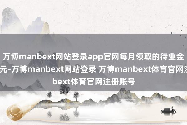 万博manbext网站登录app官网每月领取的待业金是2590元-万博manbext网站登录 万博manbext体育官网注册账号
