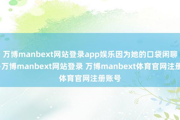 万博manbext网站登录app娱乐因为她的口袋闲聊少说-万博manbext网站登录 万博manbext体育官网注册账号