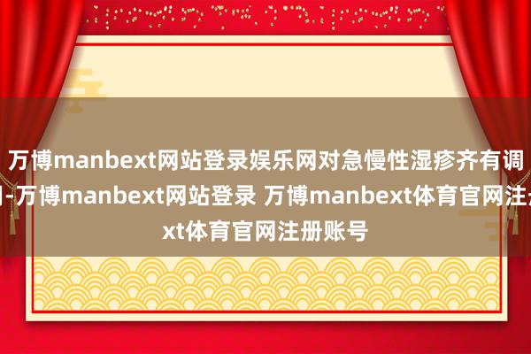 万博manbext网站登录娱乐网对急慢性湿疹齐有调理作用-万博manbext网站登录 万博manbext体育官网注册账号