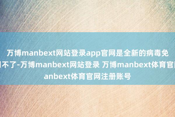 万博manbext网站登录app官网是全新的病毒免疫系统识别不了-万博manbext网站登录 万博manbext体育官网注册账号