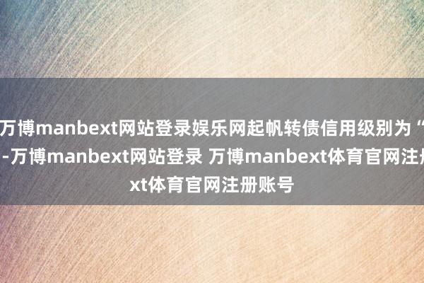 万博manbext网站登录娱乐网起帆转债信用级别为“AA-”-万博manbext网站登录 万博manbext体育官网注册账号