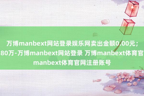 万博manbext网站登录娱乐网卖出金额0.00元；融券余额9.80万-万博manbext网站登录 万博manbext体育官网注册账号