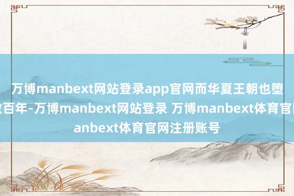 万博manbext网站登录app官网而华夏王朝也堕入的劣势数百年-万博manbext网站登录 万博manbext体育官网注册账号