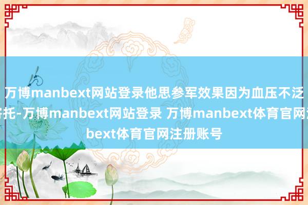 万博manbext网站登录他思参军效果因为血压不泛泛没被寄托-万博manbext网站登录 万博manbext体育官网注册账号