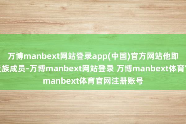 万博manbext网站登录app(中国)官方网站他即是这么一位贵族成员-万博manbext网站登录 万博manbext体育官网注册账号