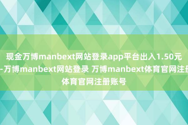 现金万博manbext网站登录app平台出入1.50元/公斤-万博manbext网站登录 万博manbext体育官网注册账号