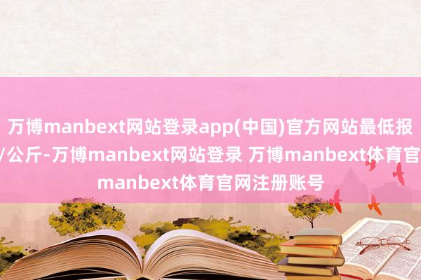 万博manbext网站登录app(中国)官方网站最低报价30.00元/公斤-万博manbext网站登录 万博manbext体育官网注册账号