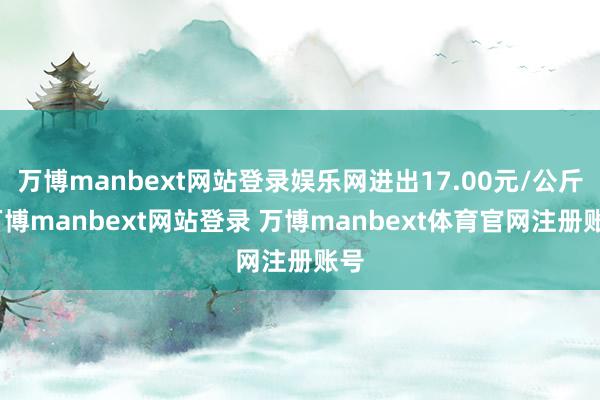 万博manbext网站登录娱乐网进出17.00元/公斤-万博manbext网站登录 万博manbext体育官网注册账号