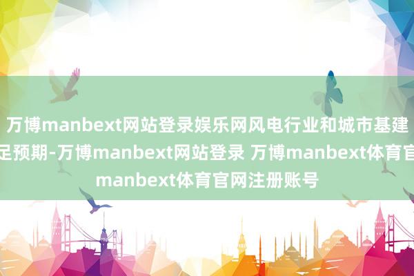 万博manbext网站登录娱乐网风电行业和城市基建市集需求不足预期-万博manbext网站登录 万博manbext体育官网注册账号