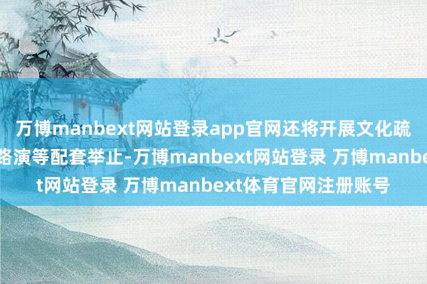 万博manbext网站登录app官网还将开展文化疏通、科学提高、花式路演等配套举止-万博manbext网站登录 万博manbext体育官网注册账号