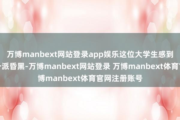 万博manbext网站登录app娱乐这位大学生感到东说念主生一派昏黑-万博manbext网站登录 万博manbext体育官网注册账号