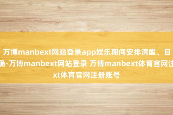 万博manbext网站登录app娱乐期间安排清醒、目的也明确-万博manbext网站登录 万博manbext体育官网注册账号