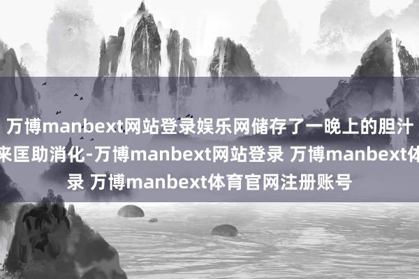 万博manbext网站登录娱乐网储存了一晚上的胆汁莫得概念排泄出来匡助消化-万博manbext网站登录 万博manbext体育官网注册账号