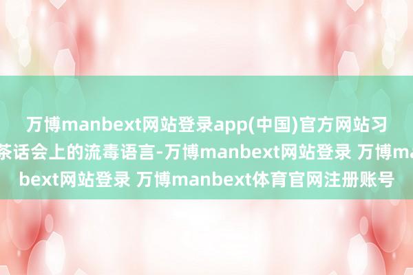 万博manbext网站登录app(中国)官方网站习近平总文告在民营企业茶话会上的流毒语言-万博manbext网站登录 万博manbext体育官网注册账号