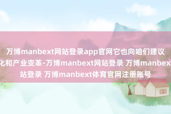 万博manbext网站登录app官网它也向咱们建议了濒临要紧科技变化和产业变革-万博manbext网站登录 万博manbext体育官网注册账号
