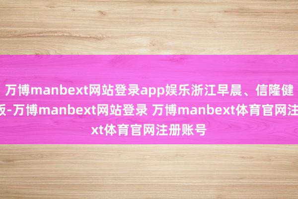 万博manbext网站登录app娱乐浙江早晨、信隆健康4连板-万博manbext网站登录 万博manbext体育官网注册账号