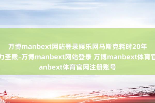 万博manbext网站登录娱乐网　　马斯克耗时20年竖立的新动力圣殿-万博manbext网站登录 万博manbext体育官网注册账号