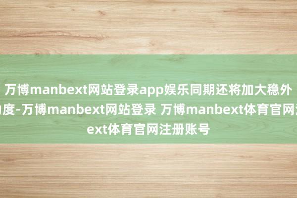 万博manbext网站登录app娱乐同期还将加大稳外贸计策力度-万博manbext网站登录 万博manbext体育官网注册账号