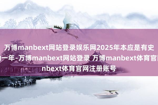 万博manbext网站登录娱乐网2025年本应是有史以来最佳的一年-万博manbext网站登录 万博manbext体育官网注册账号