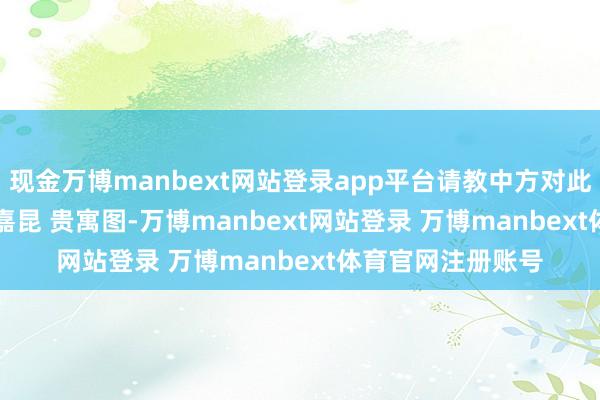 现金万博manbext网站登录app平台请教中方对此有何回话？    郭嘉昆 贵寓图-万博manbext网站登录 万博manbext体育官网注册账号