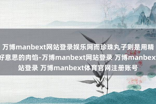 万博manbext网站登录娱乐网而珍珠丸子则是用精选的食材包裹着鲜好意思的肉馅-万博manbext网站登录 万博manbext体育官网注册账号