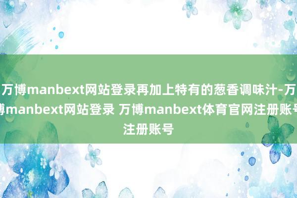 万博manbext网站登录再加上特有的葱香调味汁-万博manbext网站登录 万博manbext体育官网注册账号
