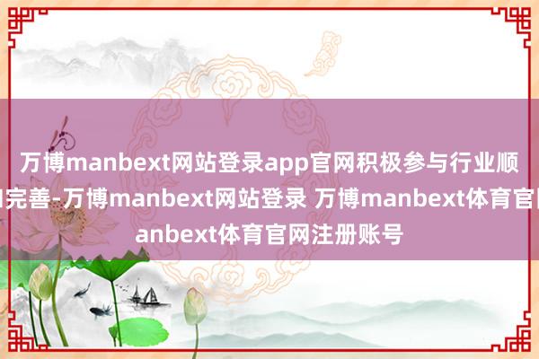万博manbext网站登录app官网积极参与行业顺序的制定和完善-万博manbext网站登录 万博manbext体育官网注册账号