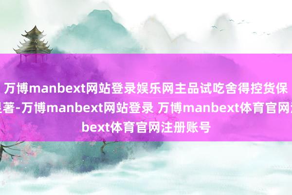 万博manbext网站登录娱乐网主品试吃舍得控货保价驱散显著-万博manbext网站登录 万博manbext体育官网注册账号