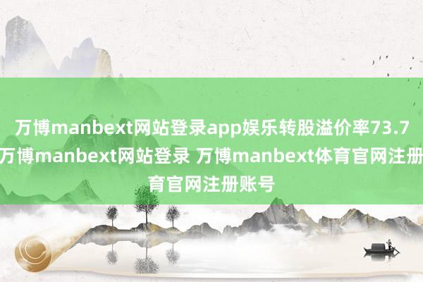 万博manbext网站登录app娱乐转股溢价率73.71%-万博manbext网站登录 万博manbext体育官网注册账号