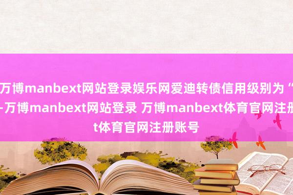 万博manbext网站登录娱乐网爱迪转债信用级别为“AA”-万博manbext网站登录 万博manbext体育官网注册账号