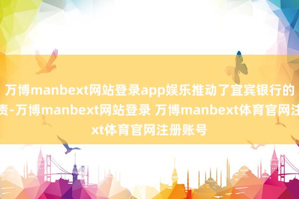 万博manbext网站登录app娱乐推动了宜宾银行的上市职责-万博manbext网站登录 万博manbext体育官网注册账号