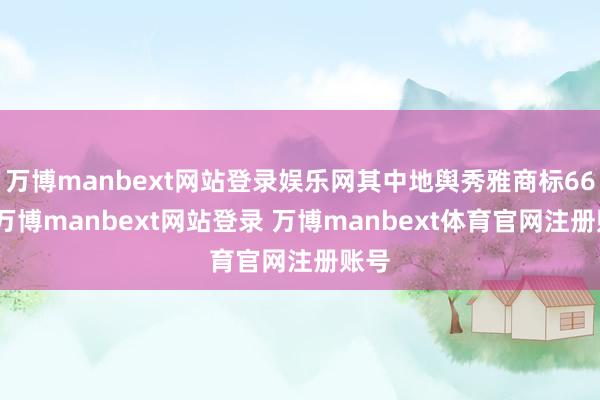 万博manbext网站登录娱乐网其中地舆秀雅商标66件-万博manbext网站登录 万博manbext体育官网注册账号