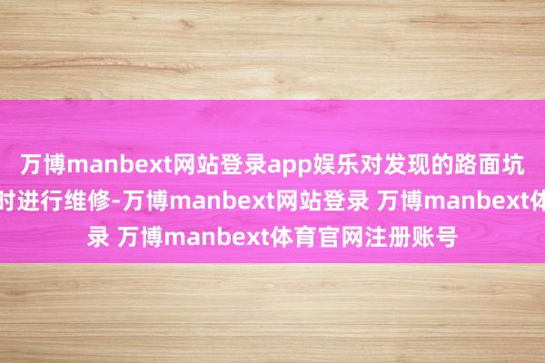 万博manbext网站登录app娱乐对发现的路面坑槽、残害问题实时进行维修-万博manbext网站登录 万博manbext体育官网注册账号