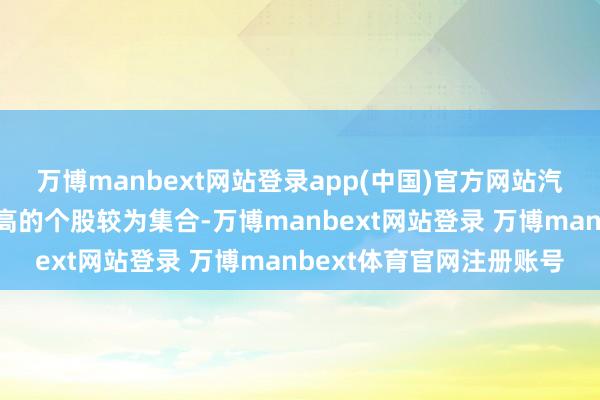 万博manbext网站登录app(中国)官方网站汽车、基础化工行业更正高的个股较为集合-万博manbext网站登录 万博manbext体育官网注册账号