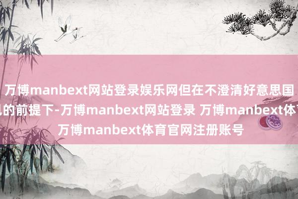万博manbext网站登录娱乐网但在不澄清好意思国关税战执行成见的前提下-万博manbext网站登录 万博manbext体育官网注册账号