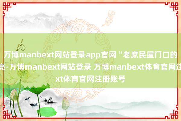 万博manbext网站登录app官网“老庶民屋门口的灯亮不亮-万博manbext网站登录 万博manbext体育官网注册账号