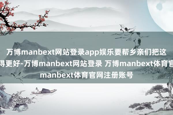 万博manbext网站登录app娱乐要帮乡亲们把这里的红薯卖得更好-万博manbext网站登录 万博manbext体育官网注册账号