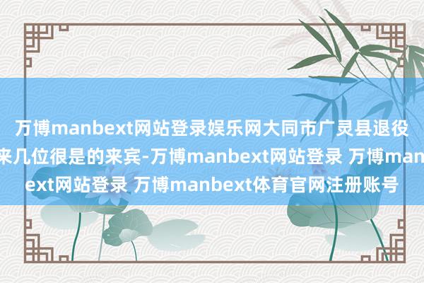 万博manbext网站登录娱乐网大同市广灵县退役军东说念主事务局迎来几位很是的来宾-万博manbext网站登录 万博manbext体育官网注册账号