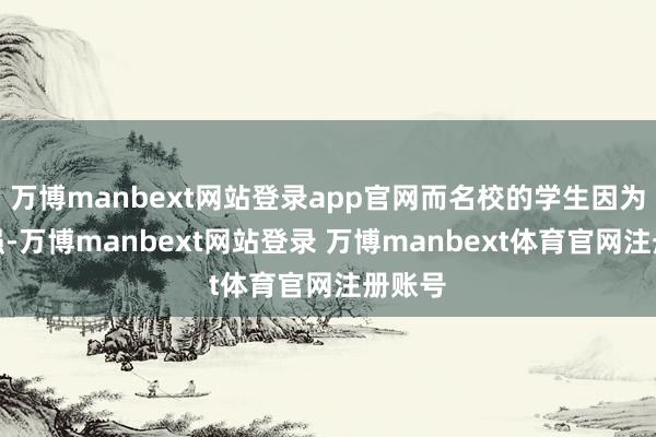 万博manbext网站登录app官网而名校的学生因为智商强-万博manbext网站登录 万博manbext体育官网注册账号