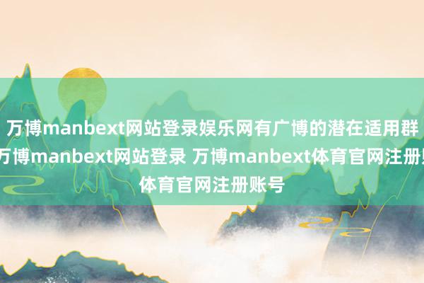 万博manbext网站登录娱乐网有广博的潜在适用群体-万博manbext网站登录 万博manbext体育官网注册账号