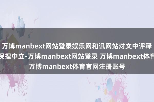 万博manbext网站登录娱乐网和讯网站对文中评释、不雅点判断保捏中立-万博manbext网站登录 万博manbext体育官网注册账号