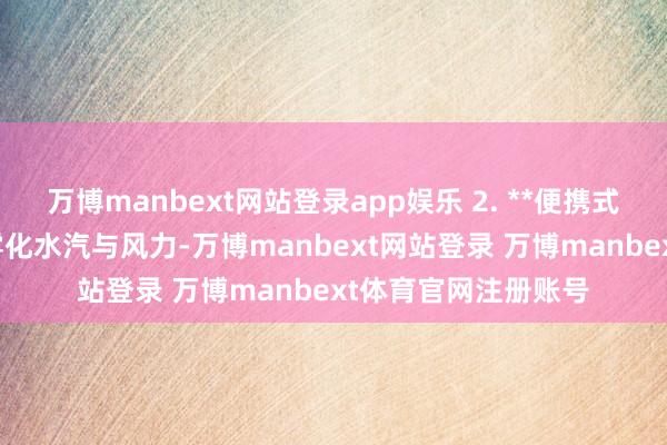 万博manbext网站登录app娱乐 2. **便携式喷雾电扇**：长入雾化水汽与风力-万博manbext网站登录 万博manbext体育官网注册账号