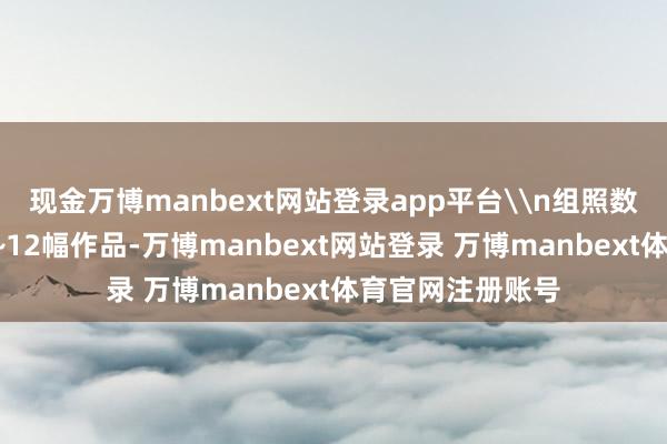 现金万博manbext网站登录app平台\n组照数目：淡薄提交6~12幅作品-万博manbext网站登录 万博manbext体育官网注册账号